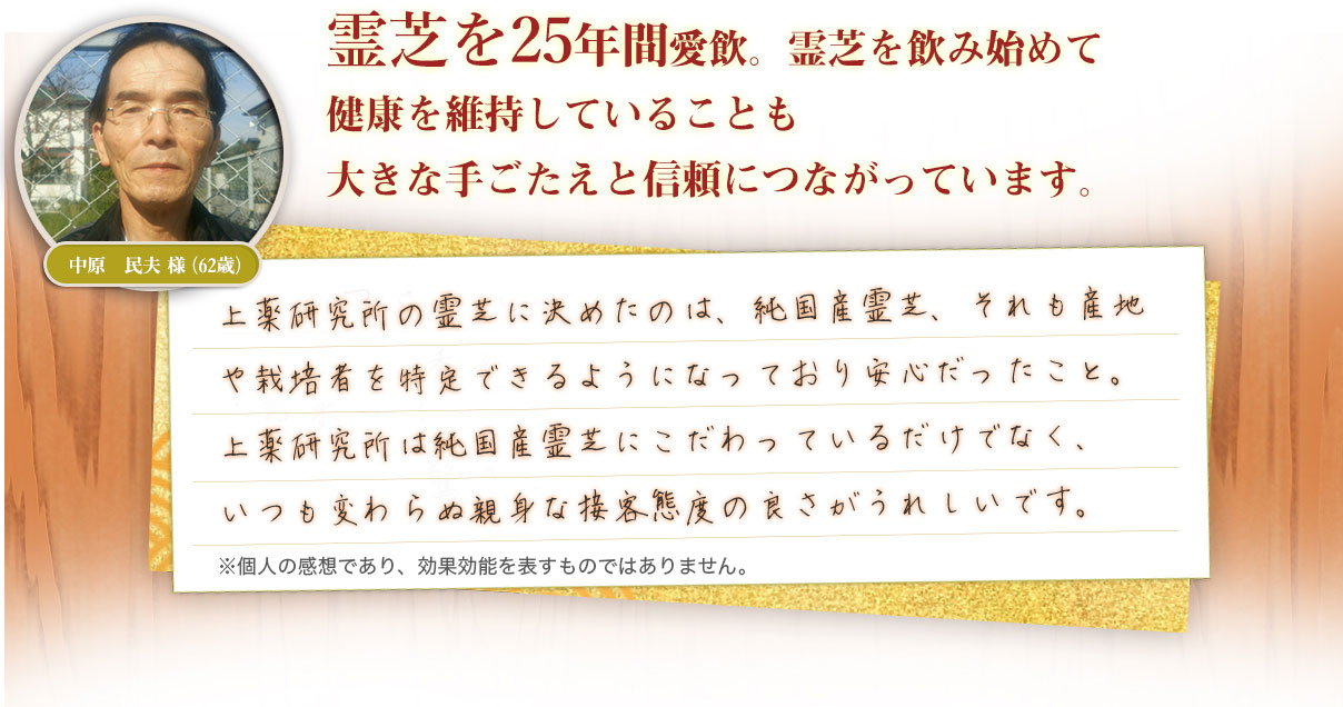 霊芝を25年間愛飲。霊芝を飲み始めて顔色が良くなり、食欲も増してくるなど健康を維持していることも大きな手ごたえと信頼につながっています。